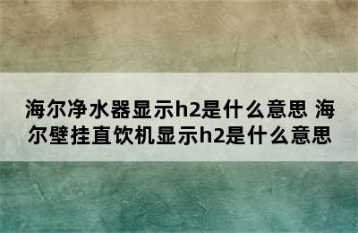 海尔净水器显示h2是什么意思 海尔壁挂直饮机显示h2是什么意思